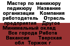 Мастер по маникюру-педикюру › Название организации ­ Компания-работодатель › Отрасль предприятия ­ Другое › Минимальный оклад ­ 1 - Все города Работа » Вакансии   . Тверская обл.,Торжок г.